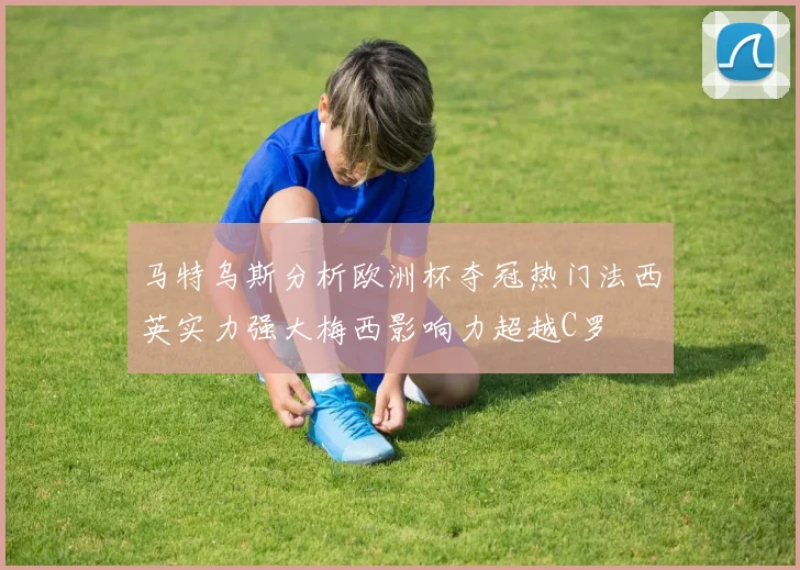 马特乌斯分析欧洲杯夺冠热门法西英实力强大梅西影响力超越C罗