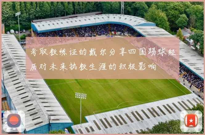 考取教练证的戴尔分享四国踢球经历对未来执教生涯的积极影响