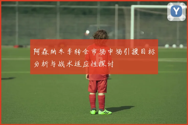 阿森纳冬季转会市场中场引援目标分析与战术适应性探讨