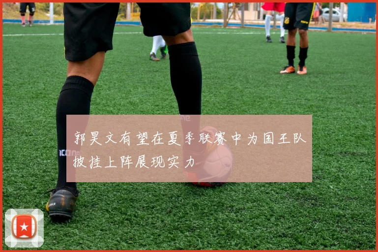 郭昊文有望在夏季联赛中为国王队披挂上阵展现实力