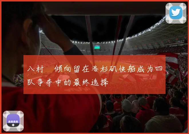 八村塁倾向留在洛杉矶快船成为四队争夺中的最终选择