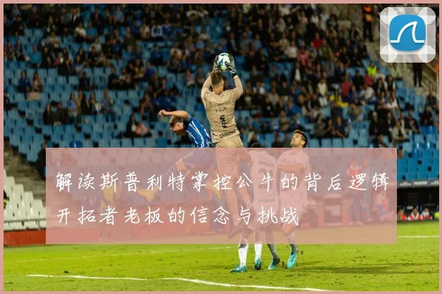 解读斯普利特掌控公牛的背后逻辑开拓者老板的信念与挑战